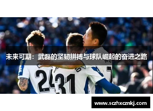 未来可期：武磊的坚韧拼搏与球队崛起的奋进之路