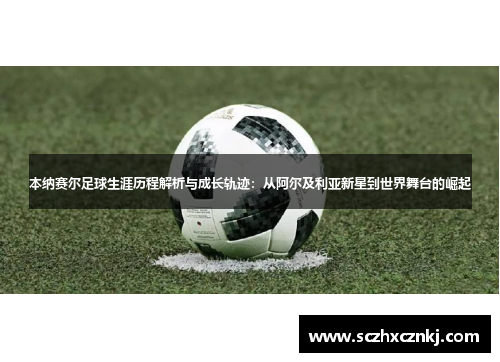 本纳赛尔足球生涯历程解析与成长轨迹:从阿尔及利亚新星到世界舞台的崛起 本纳赛尔足球生涯历程解析与成长轨迹:从阿尔及利亚新星到世界舞台的崛起