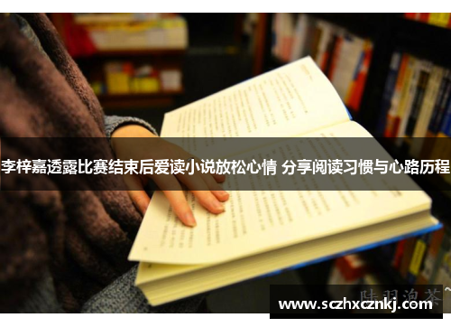 李梓嘉透露比赛结束后爱读小说放松心情 分享阅读习惯与心路历程 李梓嘉透露比赛结束后爱读小说放松心情 分享阅读习惯与心路历程